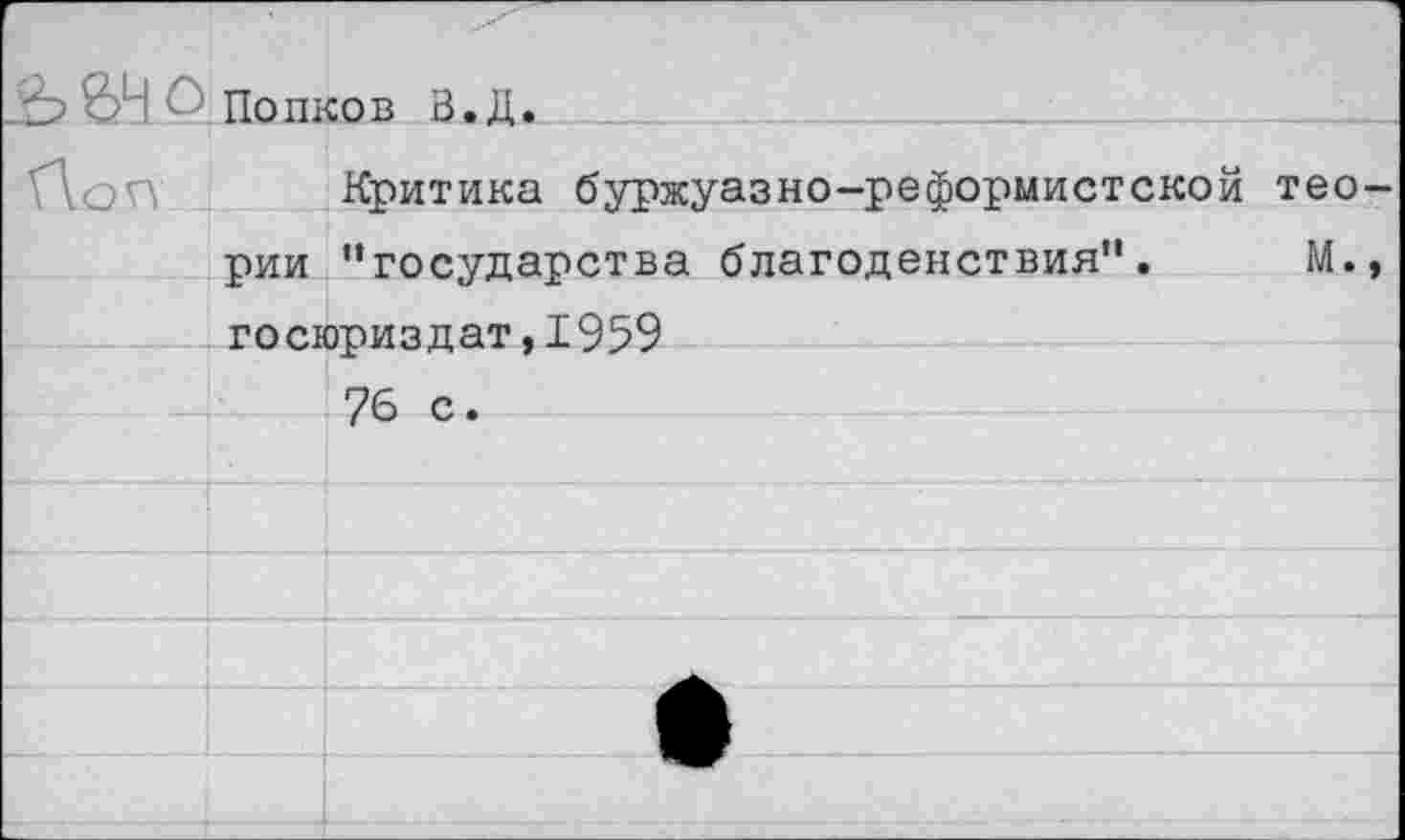 ﻿	
Ъ вН ; Попков В.Д.	
	Критика буржуазно-реформистской тео-
рии	"государства благоденствия".	М.,
госюриздат,1959	
	76 с.
	
	
	